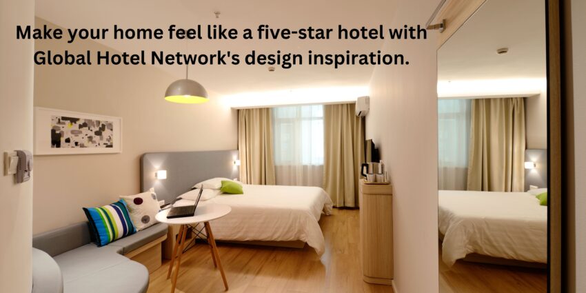Get Inspired by Global Hotel Network's Commitment to Excellence and Bring Home Improvement to Your Own Living Space.